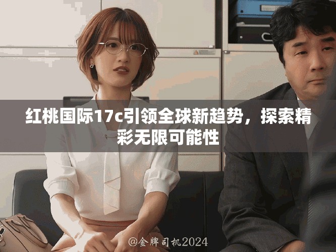 红桃国际17c引领全球新趋势，探索精彩无限可能性