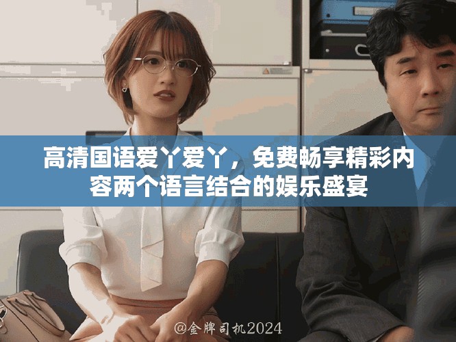 高清国语爱丫爱丫，免费畅享精彩内容两个语言结合的娱乐盛宴