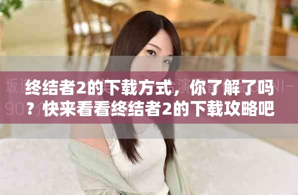 终结者2的下载方式，你了解了吗？快来看看终结者2的下载攻略吧！