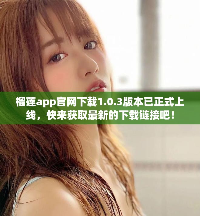 榴莲app官网下载1.0.3版本已正式上线，快来获取最新的下载链接吧！
