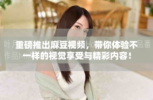 重磅推出麻豆视频，带你体验不一样的视觉享受与精彩内容！