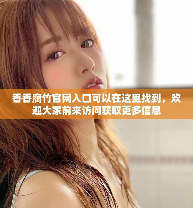 香香腐竹官网入口可以在这里找到，欢迎大家前来访问获取更多信息