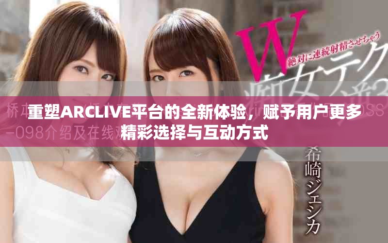 重塑ARCLIVE平台的全新体验，赋予用户更多精彩选择与互动方式