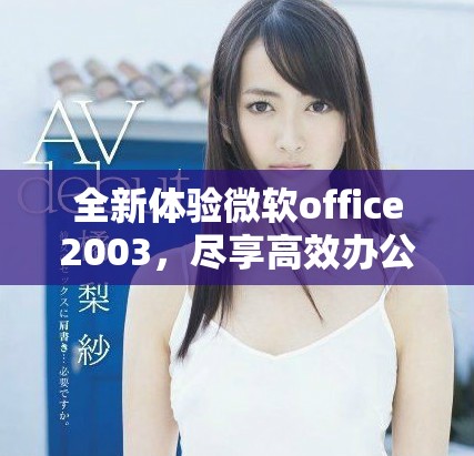 全新体验微软office2003，尽享高效办公带来的便捷与乐趣