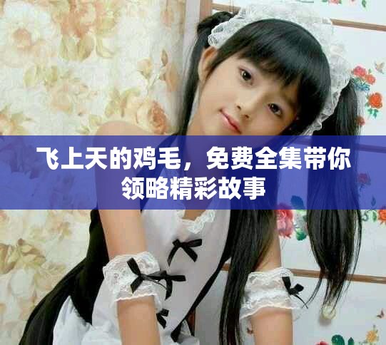飞上天的鸡毛，免费全集带你领略精彩故事