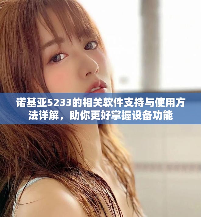 诺基亚5233的相关软件支持与使用方法详解，助你更好掌握设备功能