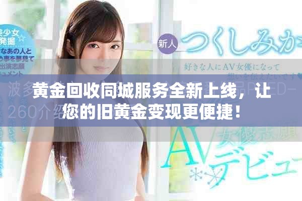 黄金回收同城服务全新上线，让您的旧黄金变现更便捷！