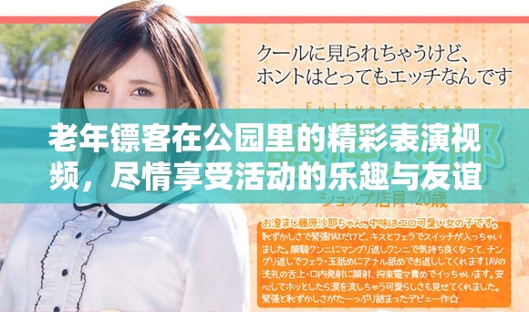 老年镖客在公园里的精彩表演视频，尽情享受活动的乐趣与友谊