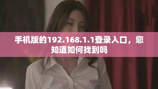 手机版的192.168.1.1登录入口，您知道如何找到吗