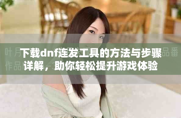 下载dnf连发工具的方法与步骤详解，助你轻松提升游戏体验