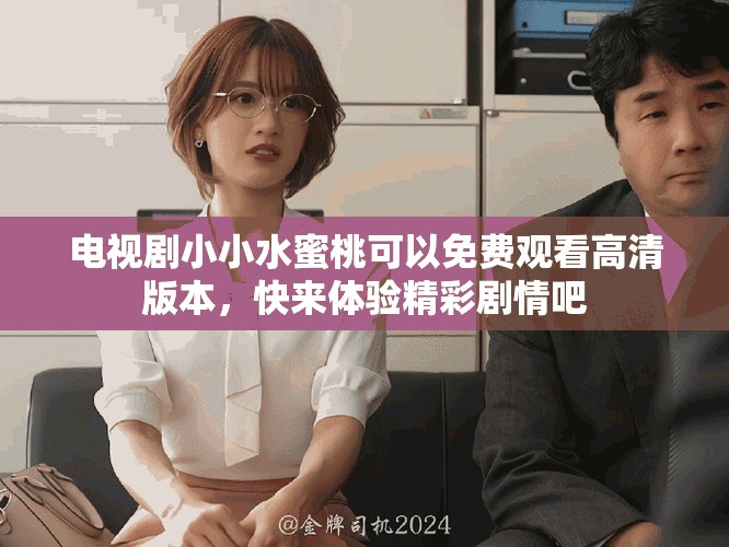 电视剧小小水蜜桃可以免费观看高清版本，快来体验精彩剧情吧