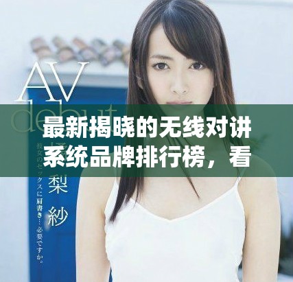 最新揭晓的无线对讲系统品牌排行榜，看看有哪些品牌值得关注和选择