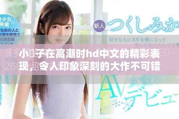 小峓子在高潮时hd中文的精彩表现，令人印象深刻的大作不可错过