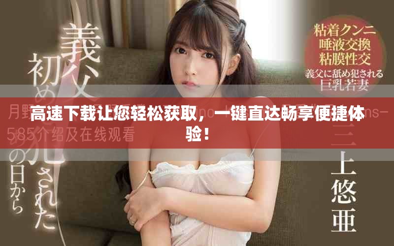 高速下载让您轻松获取，一键直达畅享便捷体验！