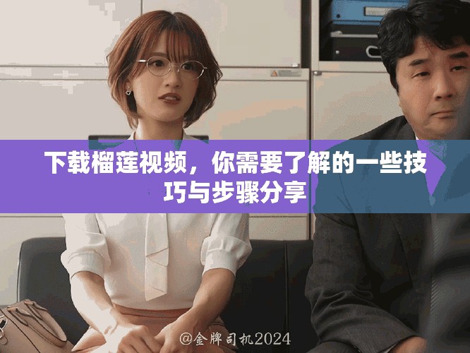 下载榴莲视频，你需要了解的一些技巧与步骤分享