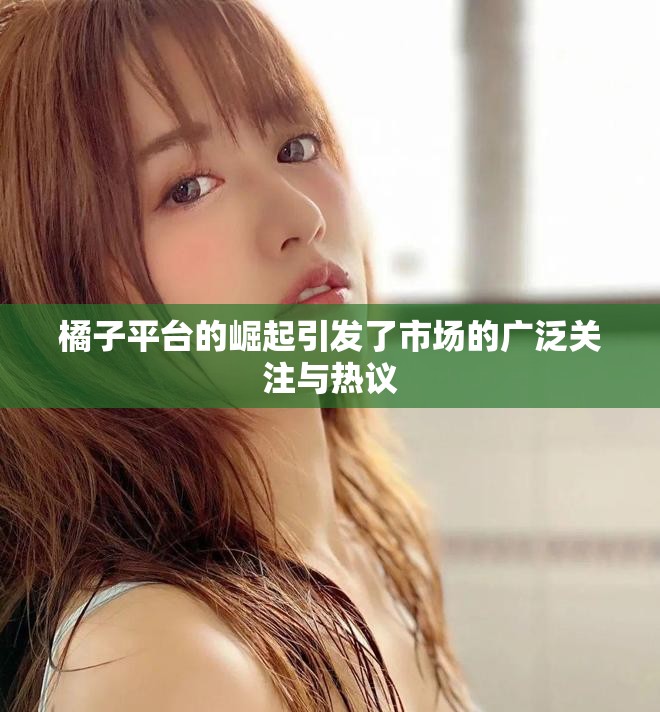 橘子平台的崛起引发了市场的广泛关注与热议