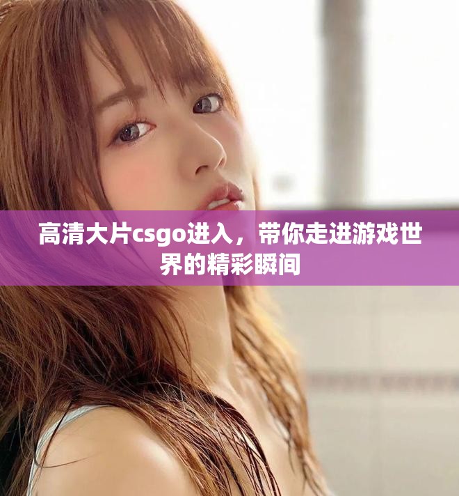 高清大片csgo进入，带你走进游戏世界的精彩瞬间