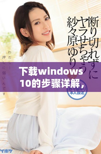 下载windows 10的步骤详解，轻松获取windows 10教程和资源