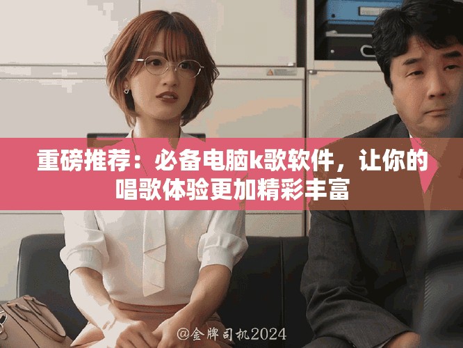 重磅推荐：必备电脑k歌软件，让你的唱歌体验更加精彩丰富