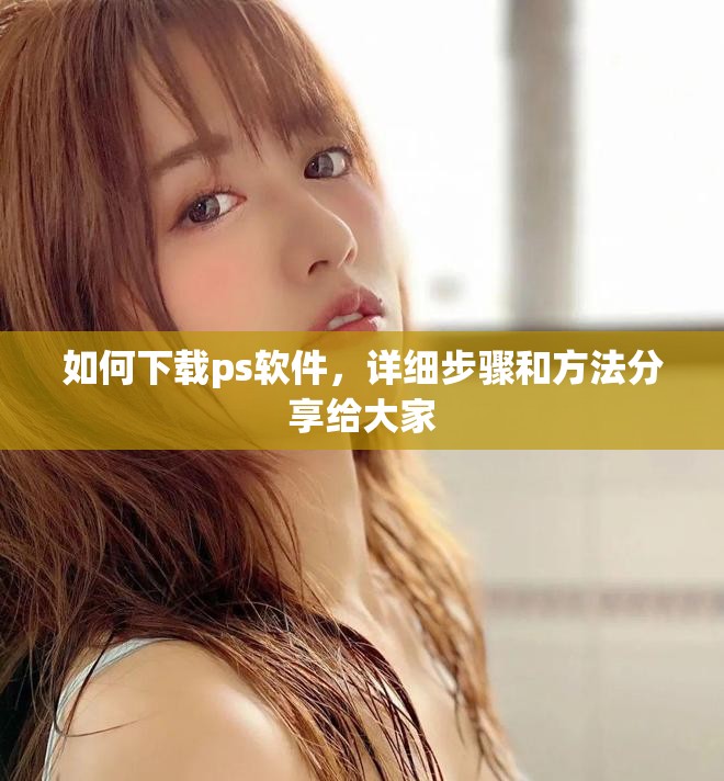 如何下载ps软件，详细步骤和方法分享给大家
