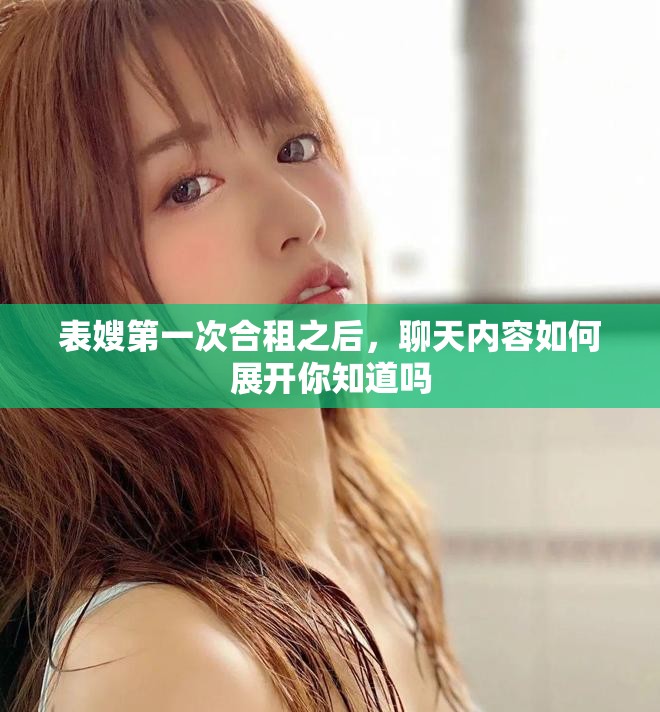 表嫂第一次合租之后，聊天内容如何展开你知道吗