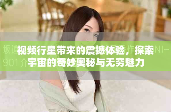 视频行星带来的震撼体验，探索宇宙的奇妙奥秘与无穷魅力