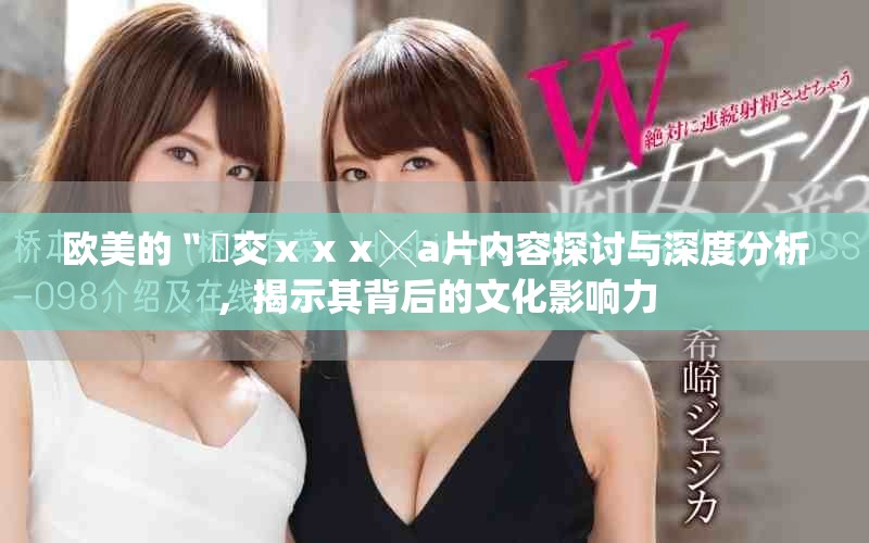 欧美的〝嘼交ⅹⅹⅹ╳a片内容探讨与深度分析，揭示其背后的文化影响力