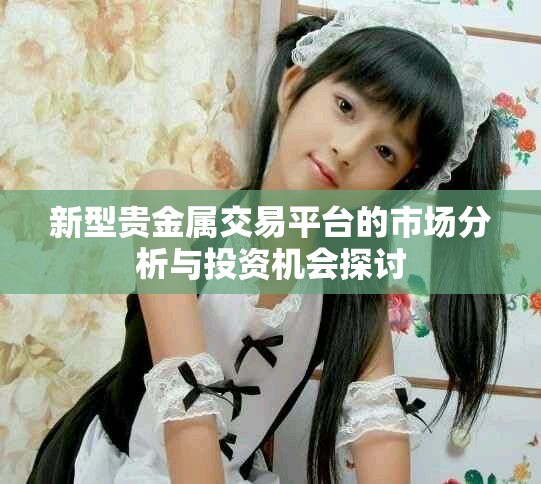 新型贵金属交易平台的市场分析与投资机会探讨