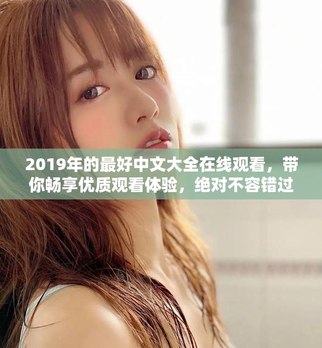 2019年的最好中文大全在线观看，带你畅享优质观看体验，绝对不容错过！