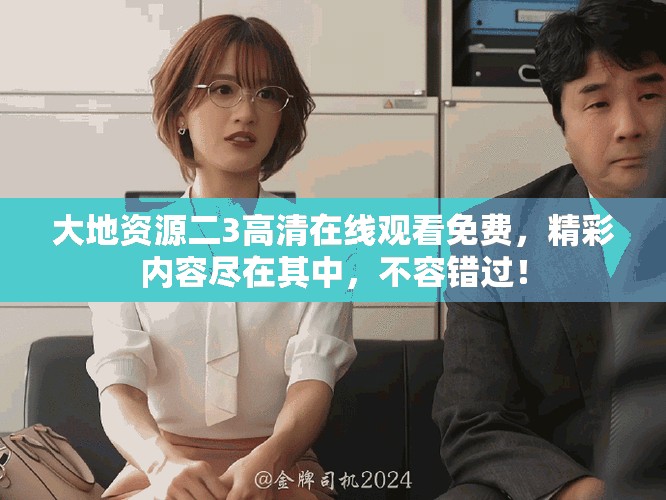 大地资源二3高清在线观看免费，精彩内容尽在其中，不容错过！