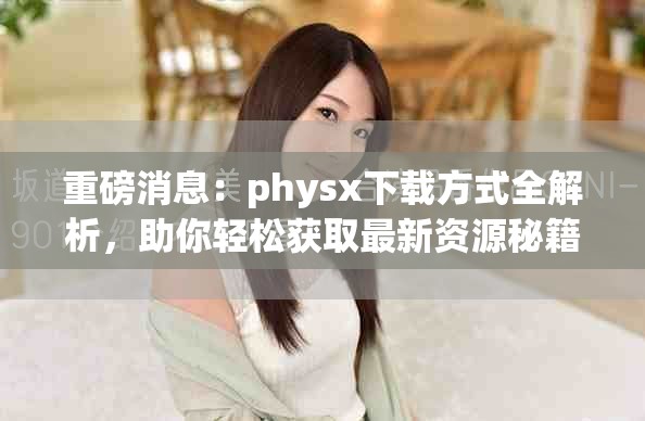 重磅消息：physx下载方式全解析，助你轻松获取最新资源秘籍