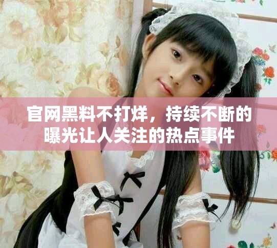 官网黑料不打烊，持续不断的曝光让人关注的热点事件
