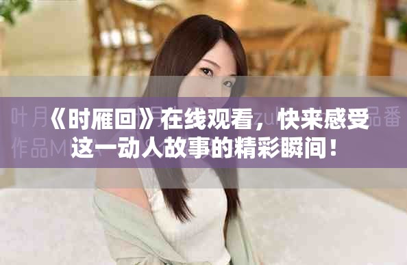 《时雁回》在线观看，快来感受这一动人故事的精彩瞬间！