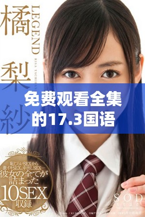 免费观看全集的17.3国语版本带给你全新观影体验