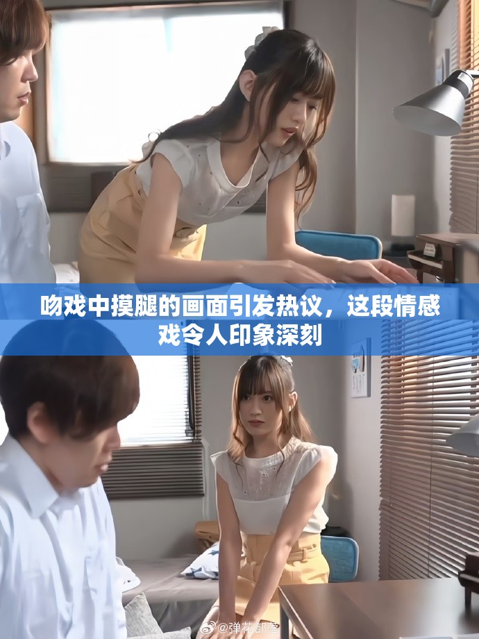 吻戏中摸腿的画面引发热议，这段情感戏令人印象深刻
