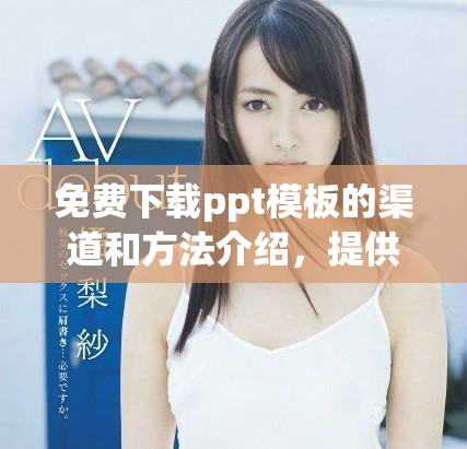 免费下载ppt模板的渠道和方法介绍，提供多种优质选择给你更好的设计体验