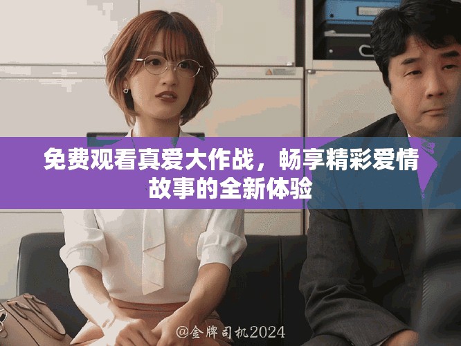 免费观看真爱大作战，畅享精彩爱情故事的全新体验