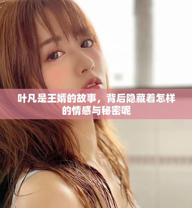 叶凡是王婿的故事，背后隐藏着怎样的情感与秘密呢