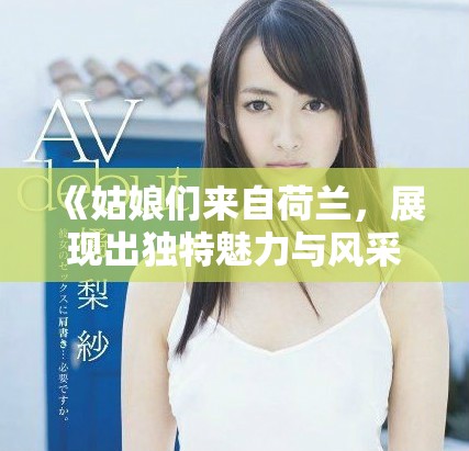 《姑娘们来自荷兰，展现出独特魅力与风采》