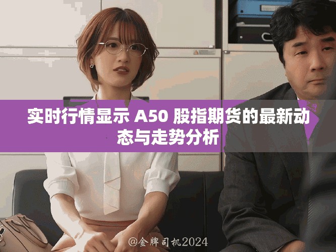 实时行情显示 A50 股指期货的最新动态与走势分析