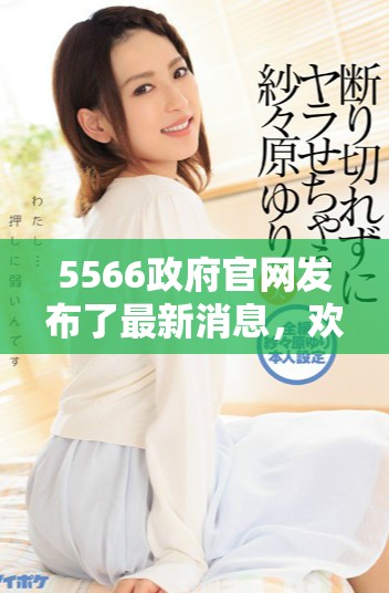5566政府官网发布了最新消息，欢迎大家浏览获取更多信息