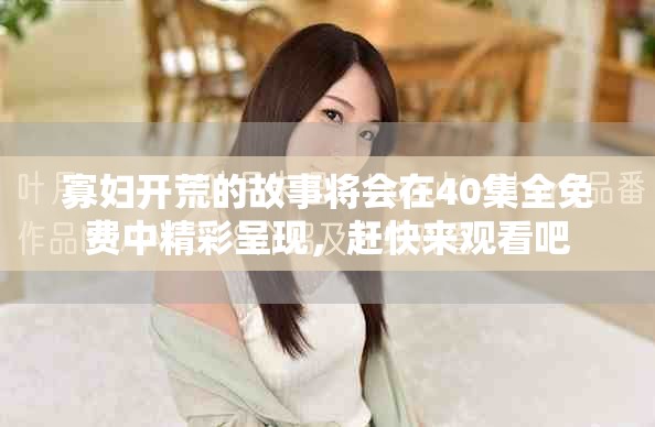 寡妇开荒的故事将会在40集全免费中精彩呈现，赶快来观看吧