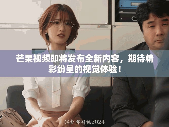 芒果视频即将发布全新内容，期待精彩纷呈的视觉体验！