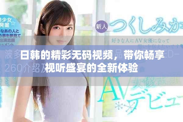 日韩的精彩无码视频，带你畅享视听盛宴的全新体验