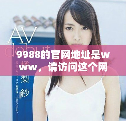 9988的官网地址是www，请访问这个网站获取更多信息。