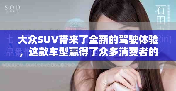 大众SUV带来了全新的驾驶体验，这款车型赢得了众多消费者的喜爱。