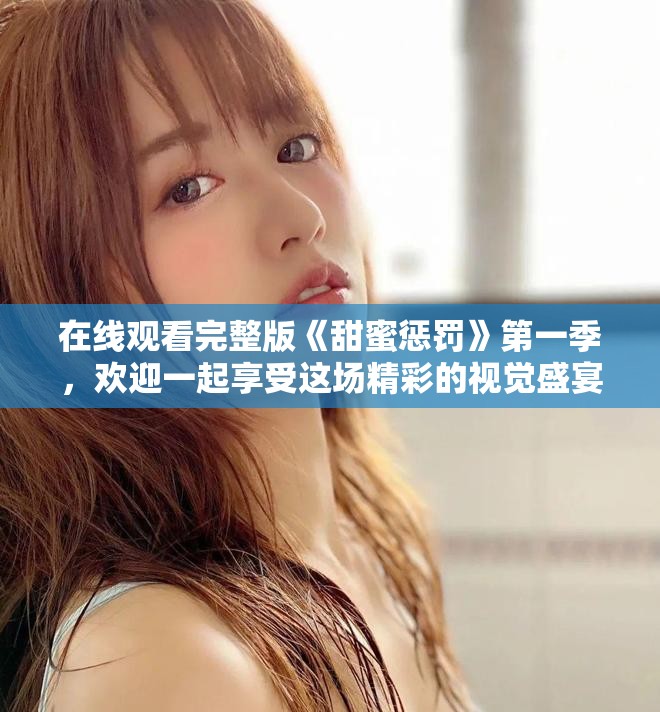 在线观看完整版《甜蜜惩罚》第一季，欢迎一起享受这场精彩的视觉盛宴！