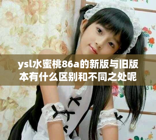 ysl水蜜桃86a的新版与旧版本有什么区别和不同之处呢
