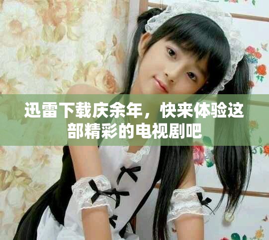 迅雷下载庆余年，快来体验这部精彩的电视剧吧