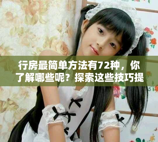行房最简单方法有72种，你了解哪些呢？探索这些技巧提升你的体验。